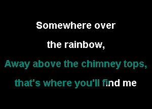 Somewhere over

the rainbow,

Away above the chimney tops,

that's where you'll find me