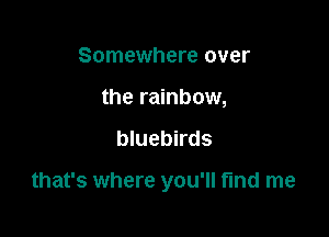 Somewhere over
the rainbow,

bluebirds

that's where you'll find me