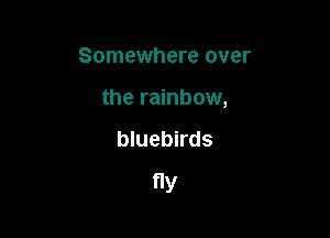 Somewhere over
the rainbow,

bluebirds

Y