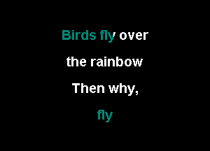Birds fly over

the rainbow

Then why,

Y