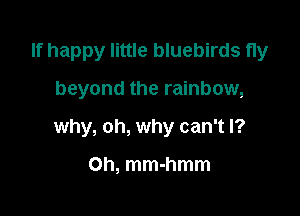 If happy little bluebirds fly

beyond the rainbow,

why, oh, why can't I?

Ch, mm-hmm