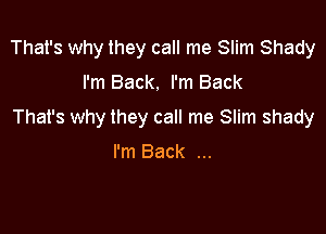 That's why they call me Slim Shady

I'm Back. I'm Back

That's why they call me Slim shady

I'm Back