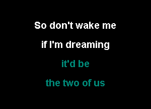 So don't wake me

if I'm dreaming

it'd be
the two of us