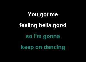 You got me
feeling hella good

so I'm gonna

keep on dancing