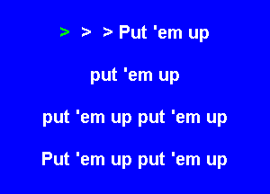 t' 2. Put 'em up
put 'em up

put 'em up put 'em up

Put 'em up put 'em up