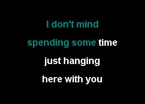 I don't mind

spending some time

just hanging

here with you