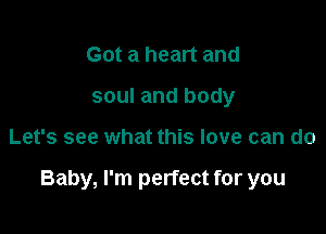 Got a heart and
soul and body

Let's see what this love can do

Baby, I'm perfect for you