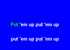 Put 'em up put 'em up

put 'em up put 'em up