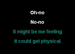 Oh-no

No-no

It might be me feeling

it could get physical