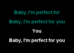 Baby, I'm perfect for
Baby, I'm perfect for you

You

Baby, I'm perfect for you