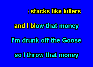 i1 I drop stacks like killers

and I blow that money
Pm drunk off the Goose

Every time