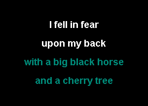 I fell in fear

upon my back

with a big black horse

and a cherry tree