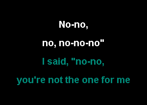 No-no,
no, no-no-no

I said, no-no,

you're not the one for me