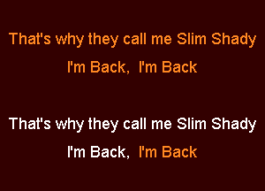 That's why they call me Slim Shady

I'm Back. I'm Back

That's why they call me Slim Shady

I'm Back. I'm Back
