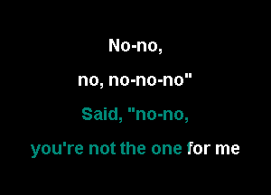 No-no,
no, no-no-no

Said, no-no,

you're not the one for me