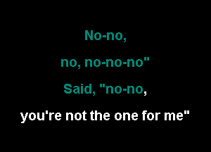 No-no,
no, no-no-no

Said, no-no,

you're not the one for me