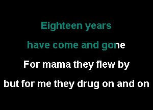 Eighteen years
have come and gone

For mama they flew by

but for me they drug on and on
