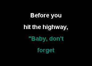 Before you

hit the highway,

Baby, don't
forget
