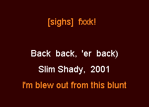 Isighsl f)0(k!

Back back. 'er back)

Slim Shady. 2001

I'm blew out from this blunt