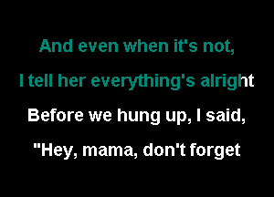 And even when it's not,
I tell her everything's alright
Before we hung up, I said,

Hey, mama, don't forget