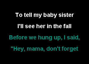To tell my baby sister

I'll see her in the fall

Before we hung up, I said,

Hey, mama, don't forget