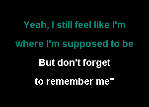 Yeah, I still feel like I'm

where I'm supposed to be

But don't forget

to remember me