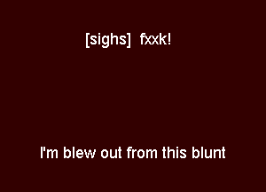 Isighsl f)0(k!

I'm blew out from this blunt