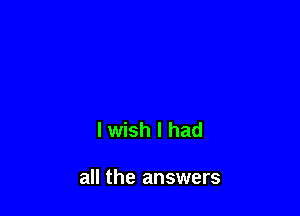 lwish I had

all the answers