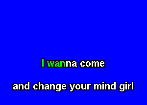 lwanna come

and change your mind girl