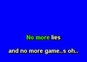No more lies

and no more game..s oh..
