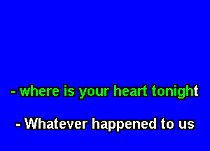 - where is your heart tonight

- Whatever happened to us