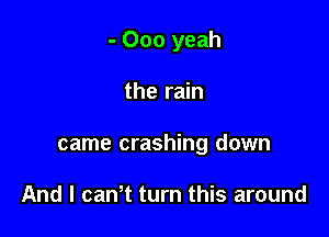 - 000 yeah

the rain

came crashing down

And I canT turn this around