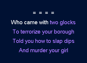 Who came with two glocks

To terrorize your borough

Told you how to slap dips

And murder your girl