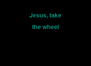Jesus, take

the wheel