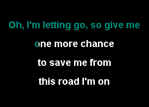 Oh, rm letting go, so give me

one more chance
to save me from

this road I'm on