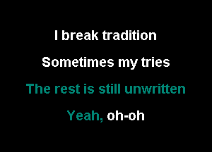 I break tradition

Sometimes my tries

The rest is still unwritten

Yeah, oh-oh