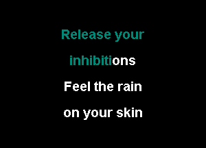 Release your

inhibitions
Feel the rain

on your skin