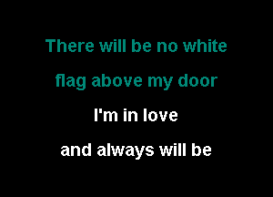 There will be no white

flag above my door

I'm in love

and always will be