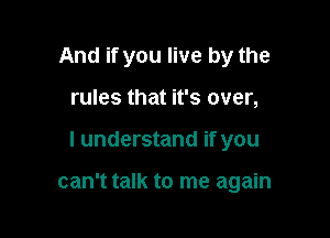 And if you live by the
rules that it's over,

I understand if you

can't talk to me again