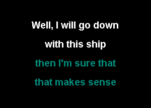 Well, Iwill go down

with this ship
then I'm sure that

that makes sense