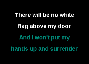 There will be no white

flag above my door

And I won't put my

hands up and surrender
