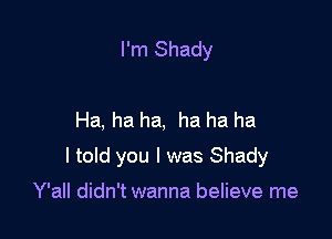 I'm Shady

Ha, ha ha, ha ha ha

I told you I was Shady

Y'all didn't wanna believe me