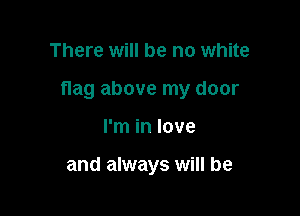 There will be no white

flag above my door

I'm in love

and always will be