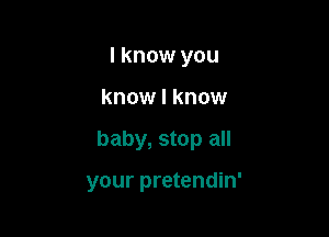 I know you

know I know

baby, stop all

your pretendin'