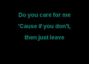 Do you care for me

'Cause if you don't,

then just leave