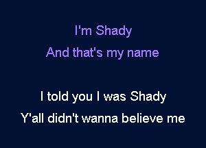 I'm Shady

And that's my name

I told you I was Shady

Y'all didn't wanna believe me