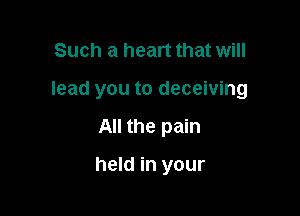 Such a heart that will

lead you to deceiving

All the pain

held in your