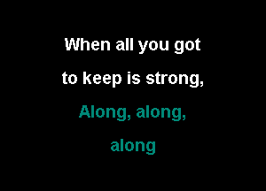 When all you got

to keep is strong,

Along, along,

along