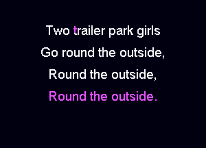 Two trailer park girls

Go round the outside,
Round the outside,

Round the outside.