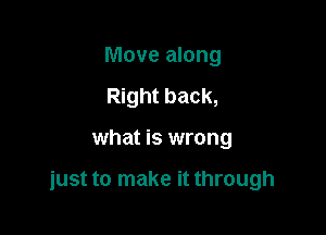 Move along
Right back,

what is wrong

just to make it through